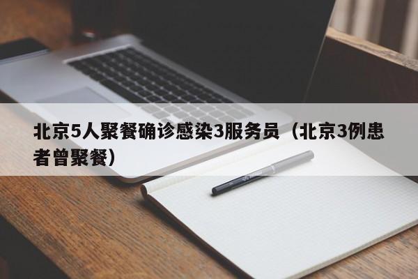 北京5人聚餐确诊感染3服务员(北京3例患者曾聚餐)