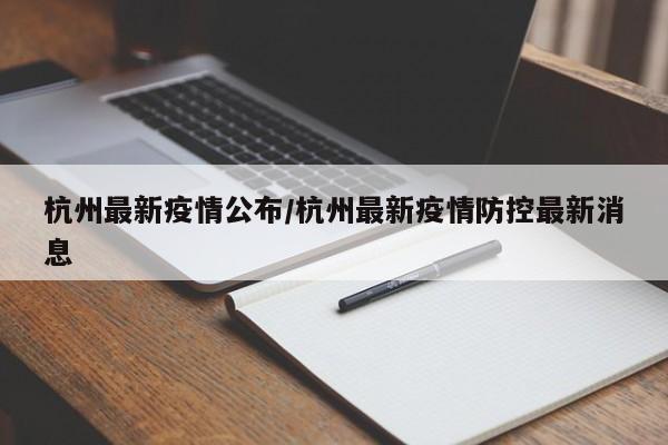 杭州最新疫情公布/杭州最新疫情防控最新消息