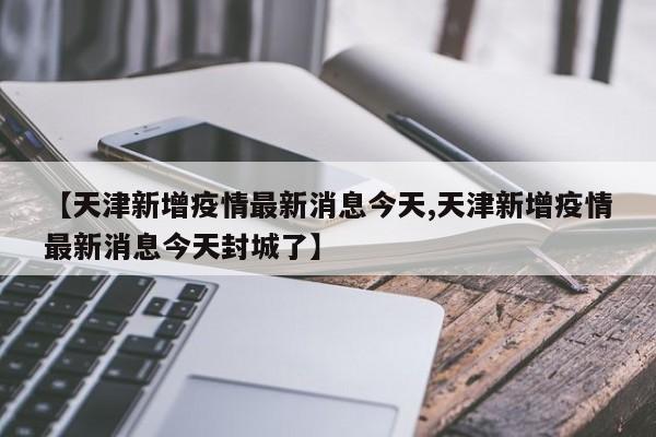 【天津新增疫情最新消息今天,天津新增疫情最新消息今天封城了】