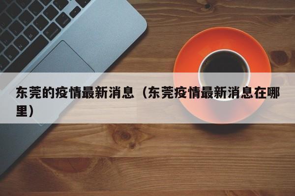 东莞的疫情最新消息(东莞疫情最新消息在哪里)