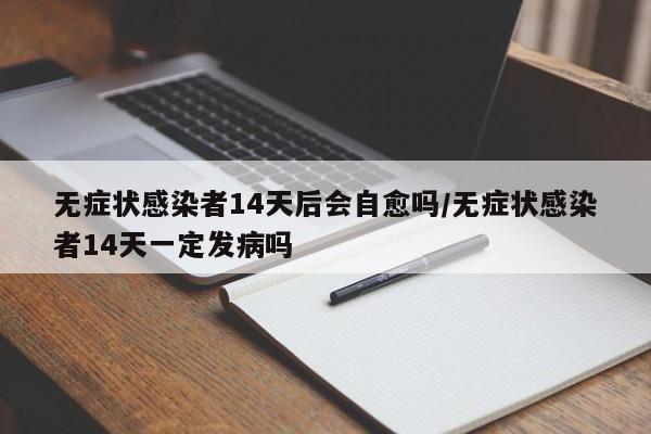 无症状感染者14天后会自愈吗/无症状感染者14天一定发病吗